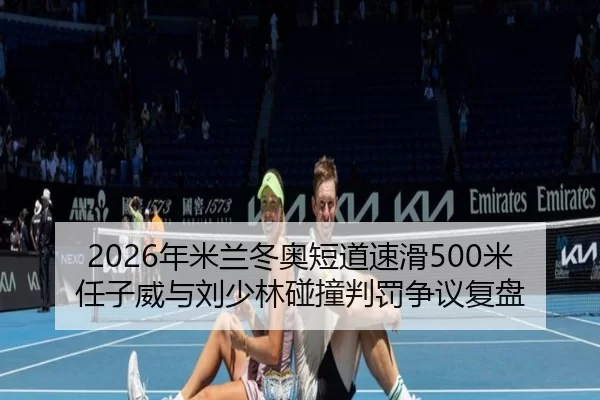 2026年米兰冬奥短道速滑500米 任子威与刘少林碰撞判罚争议复盘